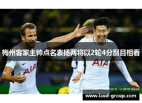 梅州客家主帅点名表扬两将以2轮4分刮目相看