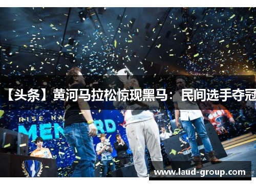 【头条】黄河马拉松惊现黑马：民间选手夺冠！